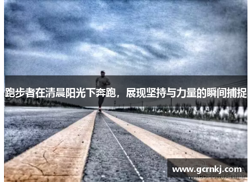 跑步者在清晨阳光下奔跑，展现坚持与力量的瞬间捕捉