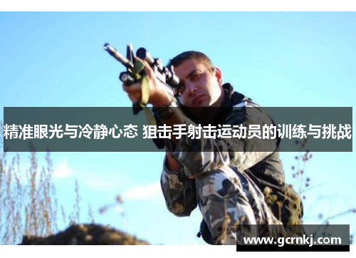精准眼光与冷静心态 狙击手射击运动员的训练与挑战
