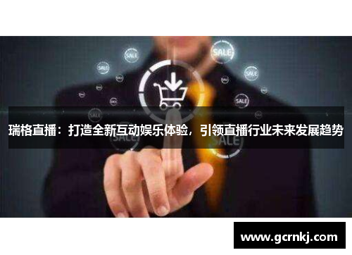 瑞格直播：打造全新互动娱乐体验，引领直播行业未来发展趋势