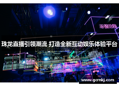 珠龙直播引领潮流 打造全新互动娱乐体验平台
