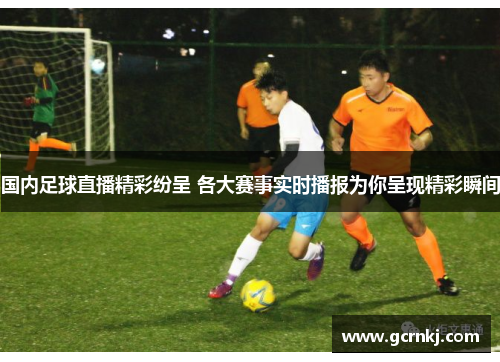 国内足球直播精彩纷呈 各大赛事实时播报为你呈现精彩瞬间