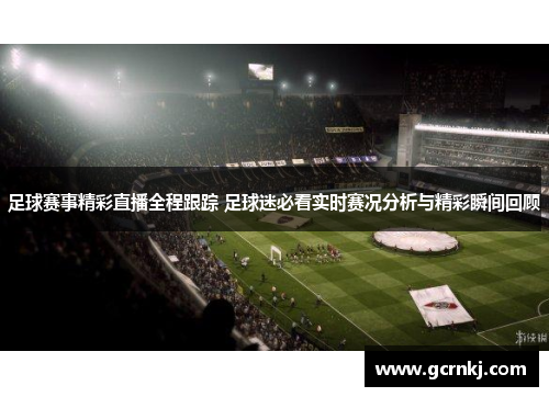 足球赛事精彩直播全程跟踪 足球迷必看实时赛况分析与精彩瞬间回顾