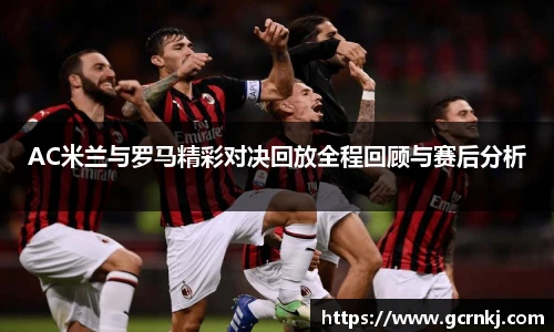 AC米兰与罗马精彩对决回放全程回顾与赛后分析