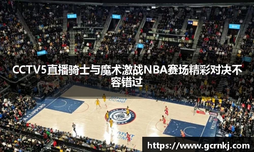 CCTV5直播骑士与魔术激战NBA赛场精彩对决不容错过
