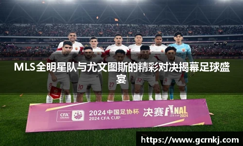 MLS全明星队与尤文图斯的精彩对决揭幕足球盛宴