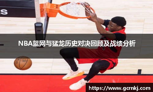 NBA篮网与猛龙历史对决回顾及战绩分析