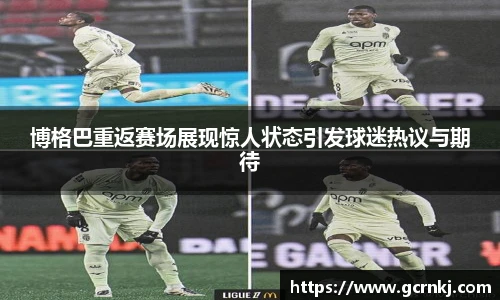 博格巴重返赛场展现惊人状态引发球迷热议与期待