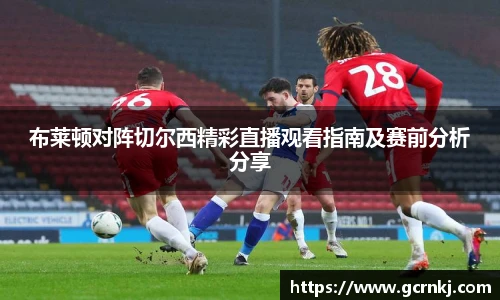 布莱顿对阵切尔西精彩直播观看指南及赛前分析分享
