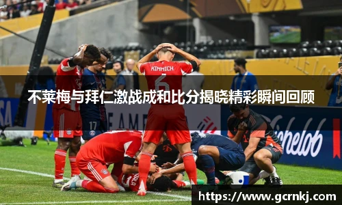 不莱梅与拜仁激战成和比分揭晓精彩瞬间回顾