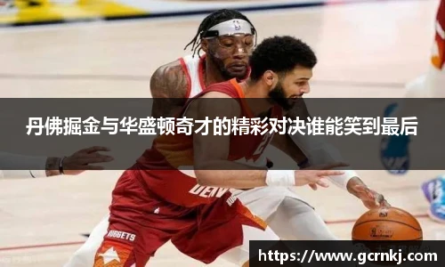 丹佛掘金与华盛顿奇才的精彩对决谁能笑到最后