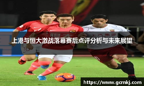 上港与恒大激战落幕赛后点评分析与未来展望