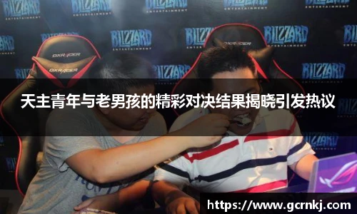 天主青年与老男孩的精彩对决结果揭晓引发热议